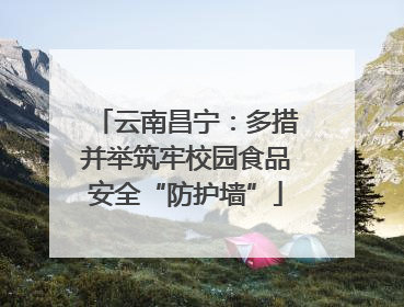云南昌宁：多措并举筑牢校园食品安全“防护墙”