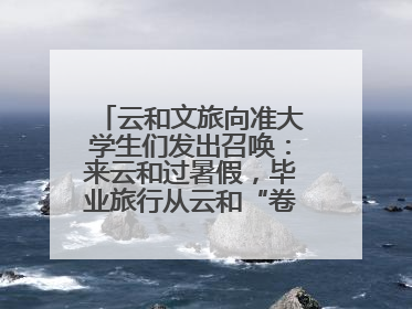 云和文旅向准大学生们发出召唤：来云和过暑假，毕业旅行从云和“卷”起来