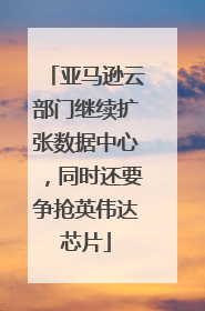 亚马逊云部门继续扩张数据中心，同时还要争抢英伟达芯片