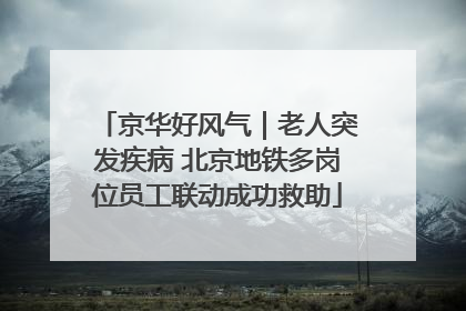 京华好风气｜老人突发疾病 北京地铁多岗位员工联动成功救助