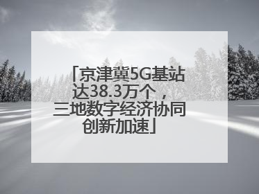 京津冀5G基站达38.3万个，三地数字经济协同创新加速