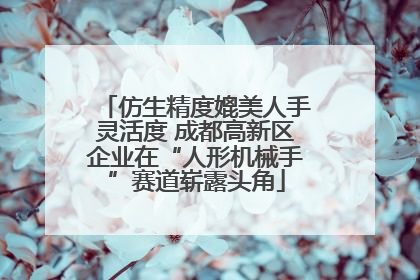 仿生精度媲美人手灵活度 成都高新区企业在“人形机械手”赛道崭露头角