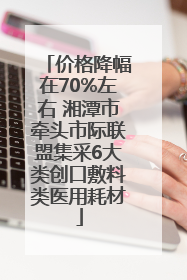 价格降幅在70%左右 湘潭市牵头市际联盟集采6大类创口敷料类医用耗材