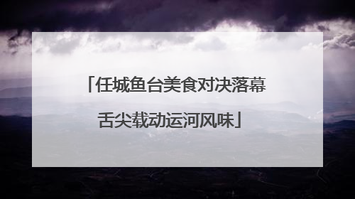 任城鱼台美食对决落幕 舌尖载动运河风味