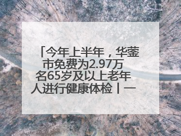 今年上半年，华蓥市免费为2.97万名65岁及以上老年人进行健康体检丨一老一小总关情