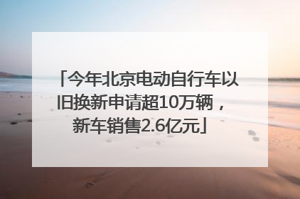 今年北京电动自行车以旧换新申请超10万辆，新车销售2.6亿元