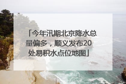 今年汛期北京降水总量偏多，顺义发布20处易积水点位地图