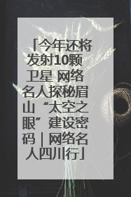 今年还将发射10颗卫星 网络名人探秘眉山“太空之眼”建设密码｜网络名人四川行