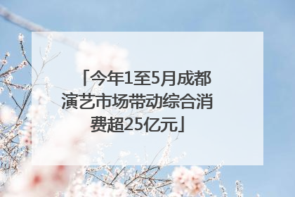 今年1至5月成都演艺市场带动综合消费超25亿元