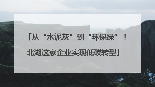 从“水泥灰”到“环保绿”！北湖这家企业实现低碳转型