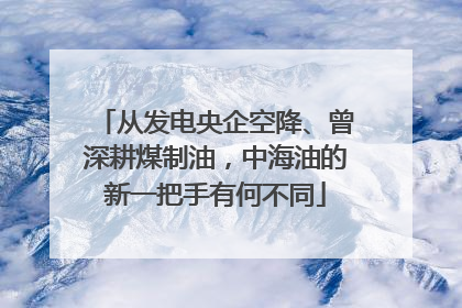 从发电央企空降、曾深耕煤制油，中海油的新一把手有何不同