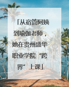 从宿管阿姨到瑜伽老师，她在贵州盛华职业学院“跨界”上课