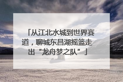 从江北水城到世界赛道，聊城东昌湖摇篮走出“龙舟梦之队”