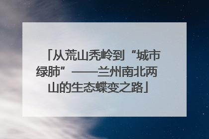从荒山秃岭到“城市绿肺”——兰州南北两山的生态蝶变之路