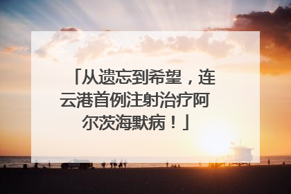 从遗忘到希望，连云港首例注射治疗阿尔茨海默病！