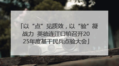 以“点”见质效，以“验”凝战力  英德连江口镇召开2025年度基干民兵点验大会