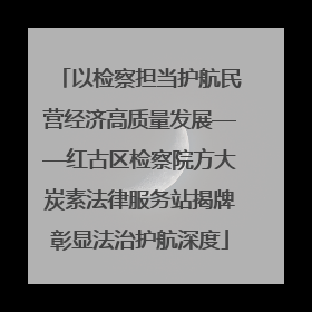 以检察担当护航民营经济高质量发展——红古区检察院方大炭素法律服务站揭牌彰显法治护航深度
