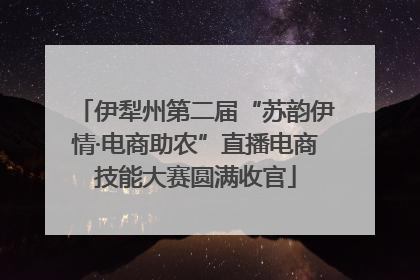伊犁州第二届“苏韵伊情·电商助农”直播电商技能大赛圆满收官