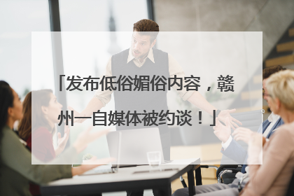 发布低俗媚俗内容，赣州一自媒体被约谈！