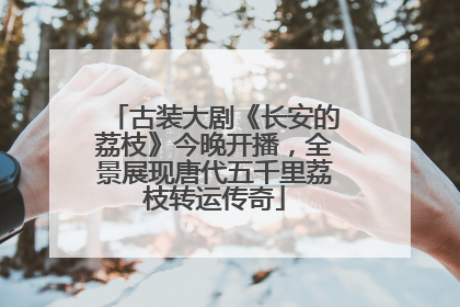 古装大剧《长安的荔枝》今晚开播，全景展现唐代五千里荔枝转运传奇