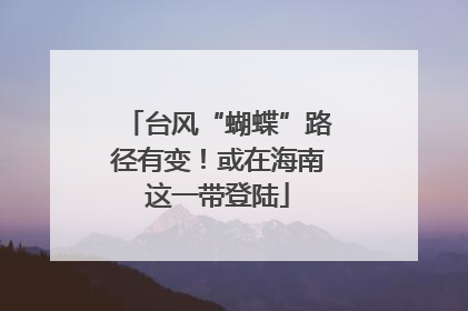 台风“蝴蝶”路径有变！或在海南这一带登陆