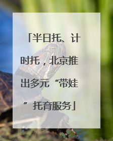 半日托、计时托，北京推出多元“带娃”托育服务