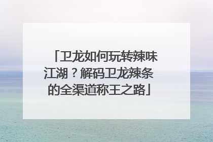 卫龙如何玩转辣味江湖？解码卫龙辣条的全渠道称王之路