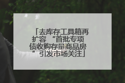 去库存工具箱再扩容 “首批专项债收购存量商品房”引发市场关注