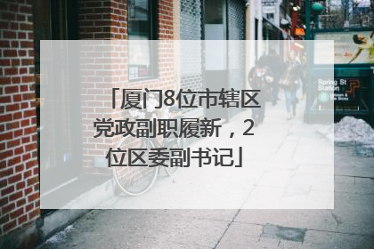 厦门8位市辖区党政副职履新，2位区委副书记