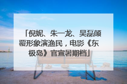 倪妮、朱一龙、吴磊颠覆形象演渔民，电影《东极岛》官宣暑期档