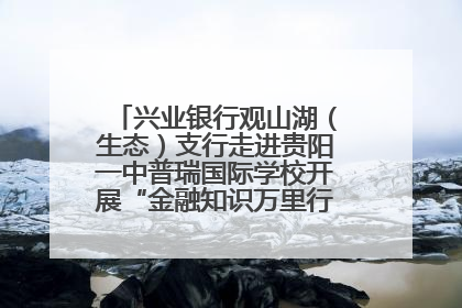 兴业银行观山湖（生态）支行走进贵阳一中普瑞国际学校开展“金融知识万里行”宣传活动