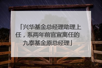 兴华基金总经理助理上任，系两年前官宣离任的九泰基金原总经理