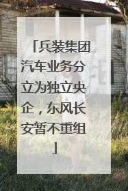 兵装集团汽车业务分立为独立央企，东风长安暂不重组