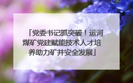 党委书记抓突破！运河煤矿党建赋能技术人才培养助力矿井安全发展