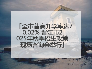 全市普高升学率达70.02% 晋江市2025年秋季招生政策现场咨询会举行