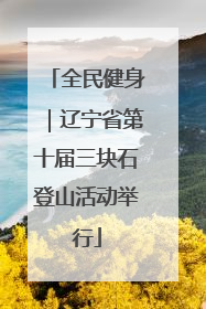 全民健身｜辽宁省第十届三块石登山活动举行