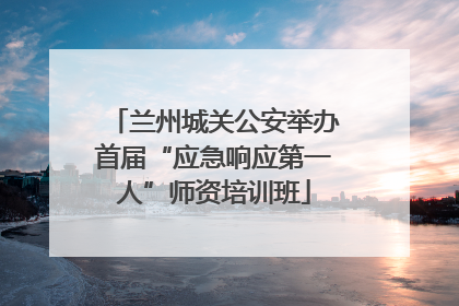 兰州城关公安举办首届“应急响应第一人”师资培训班