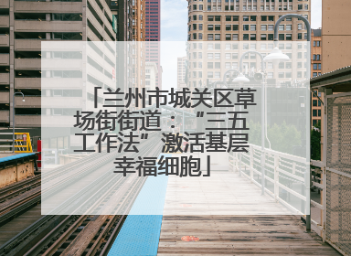 兰州市城关区草场街街道：“三五工作法”激活基层幸福细胞