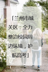 兰州市城关区：全力整治校园周边环境，护航高考