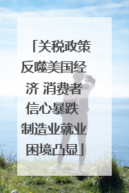 关税政策反噬美国经济 消费者信心暴跌 制造业就业困境凸显