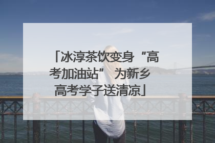 冰淳茶饮变身“高考加油站” 为新乡高考学子送清凉
