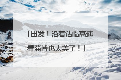 出发！沿着沾临高速看淄博也太美了！