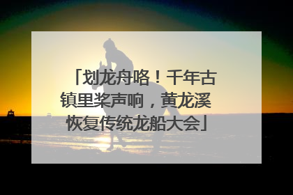 划龙舟咯！千年古镇里桨声响，黄龙溪恢复传统龙船大会