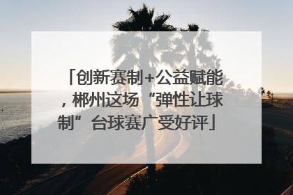 创新赛制+公益赋能，郴州这场“弹性让球制”台球赛广受好评