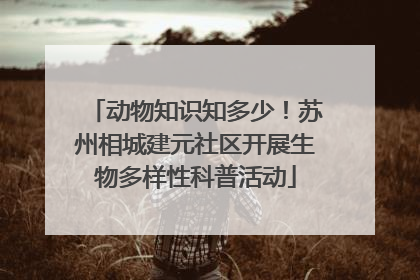 动物知识知多少！苏州相城建元社区开展生物多样性科普活动