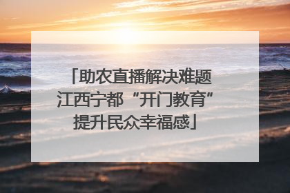 助农直播解决难题 江西宁都“开门教育”提升民众幸福感