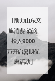 助力山东文旅消费 滴滴投入9000万开启暑期优惠活动