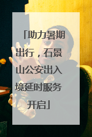 助力暑期出行，石景山公安出入境延时服务开启