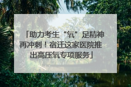 助力考生“氧”足精神再冲刺！宿迁这家医院推出高压氧专项服务