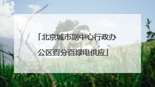 北京城市副中心行政办公区百分百绿电供应